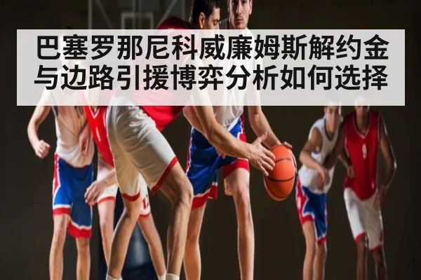 巴塞罗那尼科威廉姆斯解约金与边路引援博弈分析如何选择