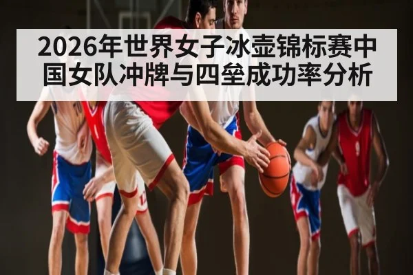 2026年世界女子冰壶锦标赛中国女队冲牌与四垒成功率分析